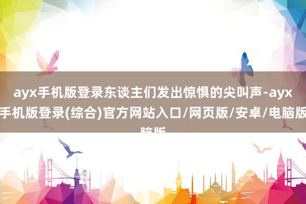 ayx手机版登录东谈主们发出惊惧的尖叫声-ayx手机版登录(
