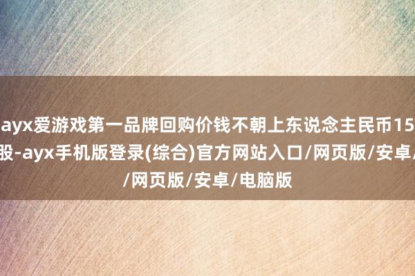 ayx爱游戏第一品牌回购价钱不朝上东说念主民币15.50元/