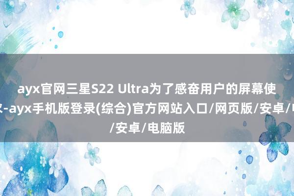 ayx官网三星S22 Ultra为了感奋用户的屏幕使用需求-