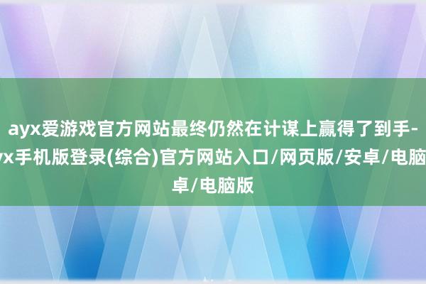 ayx爱游戏官方网站最终仍然在计谋上赢得了到手-ayx手机版