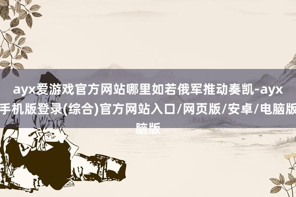 ayx爱游戏官方网站哪里如若俄军推动奏凯-ayx手机版登录(