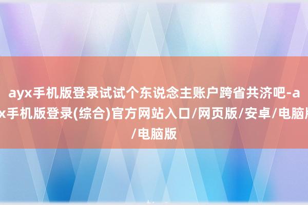 ayx手机版登录试试个东说念主账户跨省共济吧-ayx手机版登