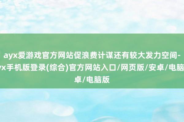 ayx爱游戏官方网站促浪费计谋还有较大发力空间-ayx手机版