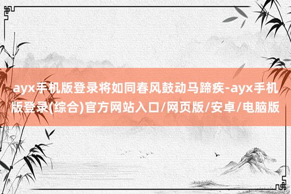 ayx手机版登录将如同春风鼓动马蹄疾-ayx手机版登录(综合