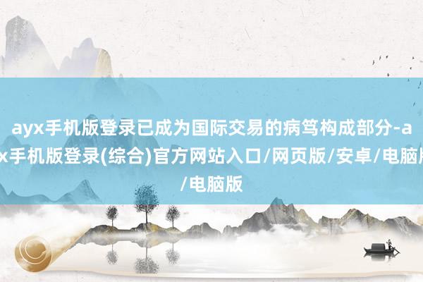 ayx手机版登录已成为国际交易的病笃构成部分-ayx手机版登