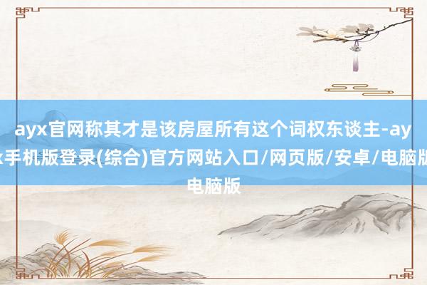 ayx官网称其才是该房屋所有这个词权东谈主-ayx手机版登录