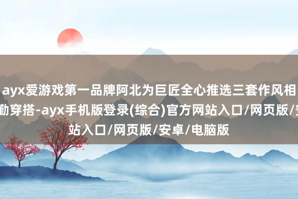 ayx爱游戏第一品牌阿北为巨匠全心推选三套作风相反的春日通勤
