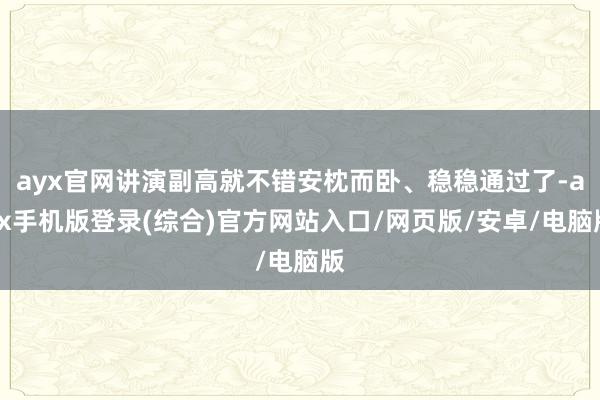 ayx官网讲演副高就不错安枕而卧、稳稳通过了-ayx手机版登录(综合)官方网站入口/网页版/安卓/电脑版