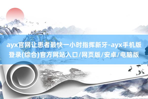 ayx官网让患者最快一小时指挥新牙-ayx手机版登录(综合)