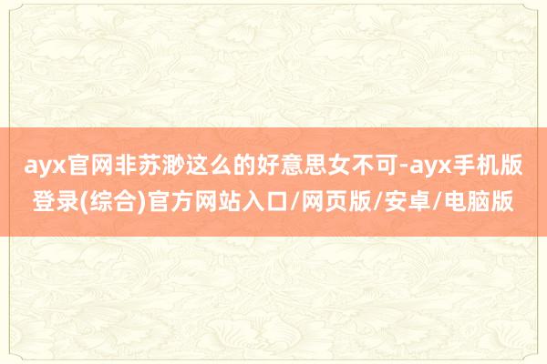 ayx官网非苏渺这么的好意思女不可-ayx手机版登录(综合)官方网站入口/网页版/安卓/电脑版