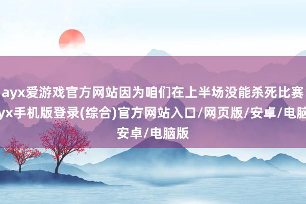 ayx爱游戏官方网站因为咱们在上半场没能杀死比赛-ayx手机版登录(综合)官方网站入口/网页版/安卓/电脑版