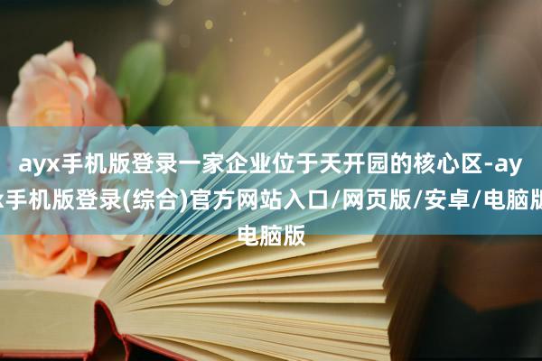 ayx手机版登录一家企业位于天开园的核心区-ayx手机版登录
