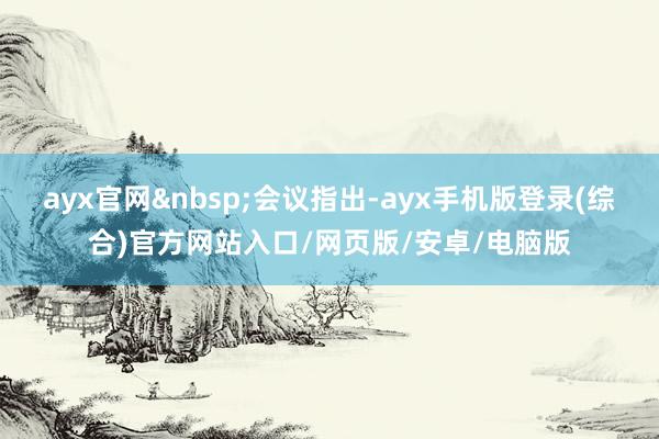 ayx官网会议指出-ayx手机版登录(综合)官方网站入口/网