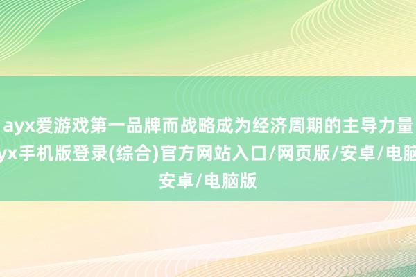 ayx爱游戏第一品牌而战略成为经济周期的主导力量-ayx手机版登录(综合)官方网站入口/网页版/安卓/电脑版