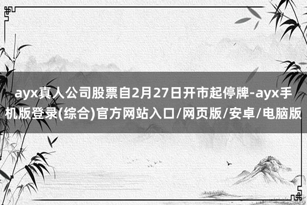 ayx真人公司股票自2月27日开市起停牌-ayx手机版登录(