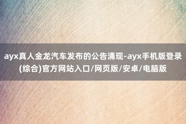 ayx真人金龙汽车发布的公告涌现-ayx手机版登录(综合)官方网站入口/网页版/安卓/电脑版