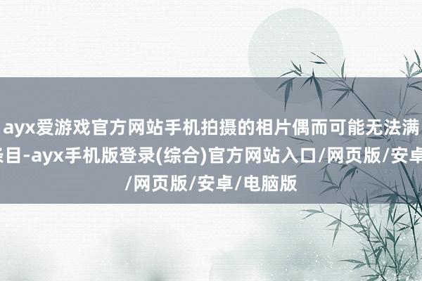 ayx爱游戏官方网站手机拍摄的相片偶而可能无法满足这些条目-