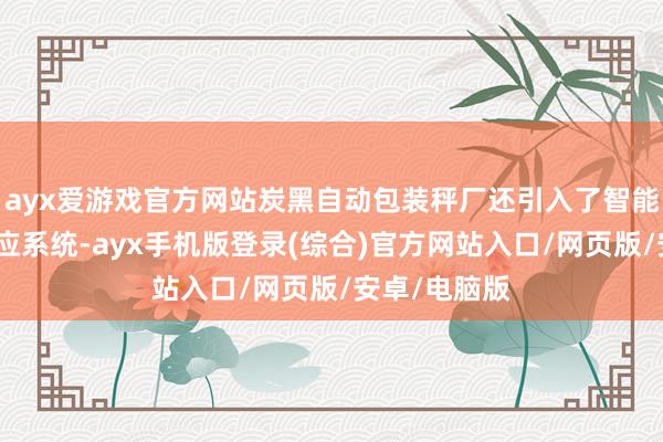ayx爱游戏官方网站炭黑自动包装秤厂还引入了智能化的数据照应