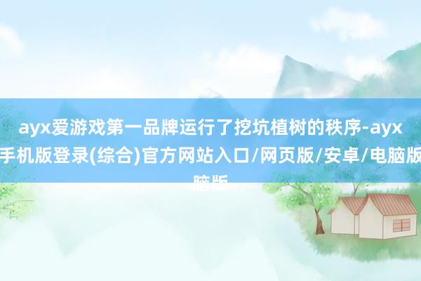 ayx爱游戏第一品牌运行了挖坑植树的秩序-ayx手机版登录(