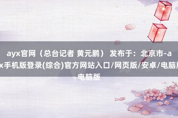 ayx官网（总台记者 黄元鹏） 发布于：北京市-ayx手机版