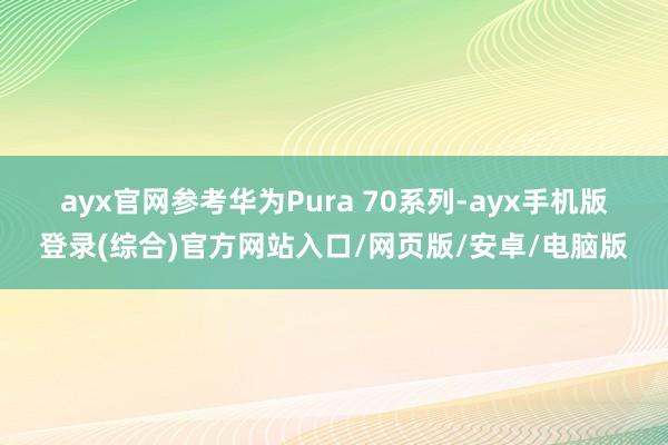 ayx官网　　参考华为Pura 70系列-ayx手机版登录(