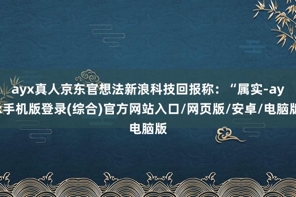 ayx真人京东官想法新浪科技回报称：“属实-ayx手机版登录