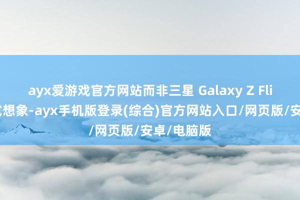 ayx爱游戏官方网站而非三星 Galaxy Z Flip 的