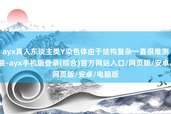 ayx真人东谈主类Y染色体由于结构复杂一直很难测序和拼装-a