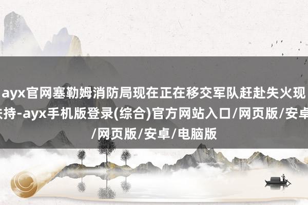 ayx官网塞勒姆消防局现在正在移交军队赶赴失火现场进行扶持-