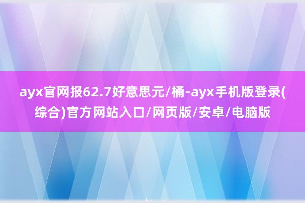 ayx官网报62.7好意思元/桶-ayx手机版登录(综合)官