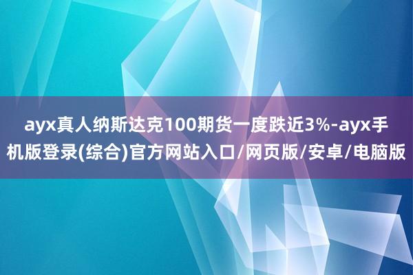 ayx真人纳斯达克100期货一度跌近3%-ayx手机版登录(