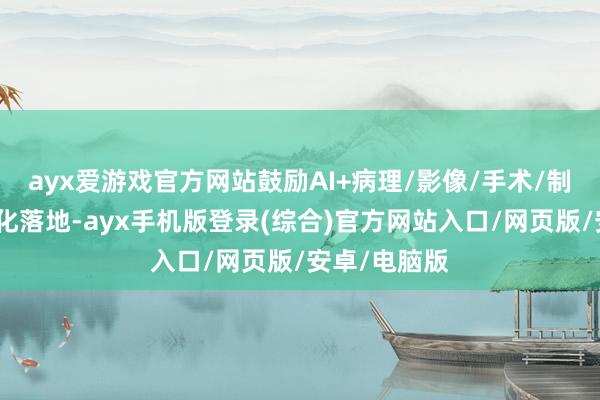 ayx爱游戏官方网站鼓励AI+病理/影像/手术/制药场景买卖
