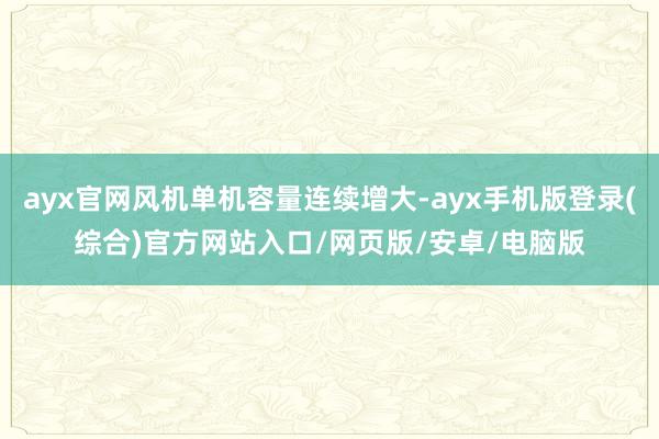 ayx官网风机单机容量连续增大-ayx手机版登录(综合)官方