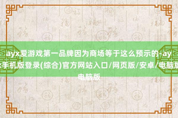 ayx爱游戏第一品牌因为商场等于这么预示的-ayx手机版登录