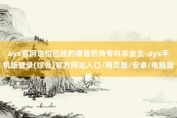 ayx官网这位已经的播音把持专科毕业生-ayx手机版登录(综