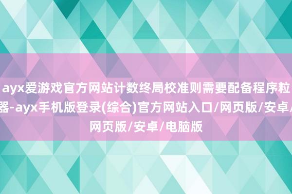 ayx爱游戏官方网站计数终局校准则需要配备程序粒子发生器-a