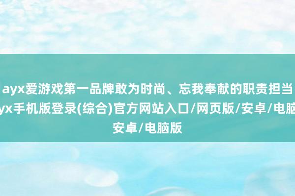 ayx爱游戏第一品牌敢为时尚、忘我奉献的职责担当-ayx手机版登录(综合)官方网站入口/网页版/安卓/电脑版