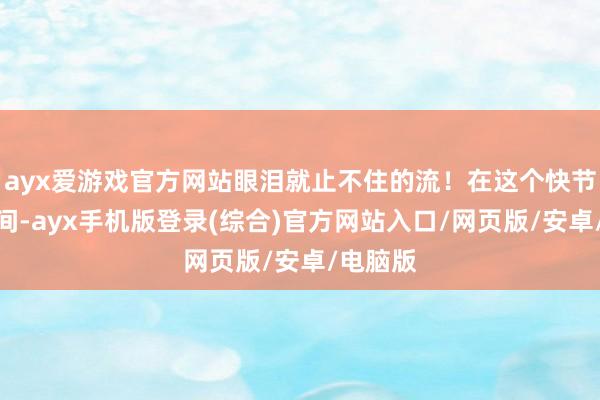 ayx爱游戏官方网站眼泪就止不住的流！在这个快节拍的期间-a