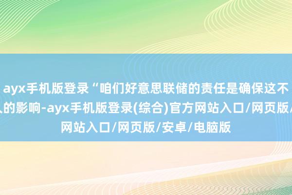 ayx手机版登录“咱们好意思联储的责任是确保这不会变成更恒久