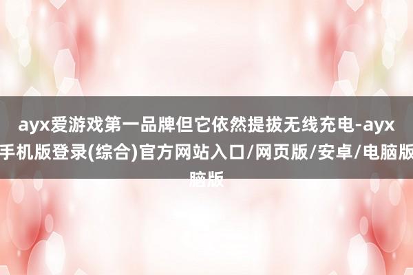 ayx爱游戏第一品牌但它依然提拔无线充电-ayx手机版登录(