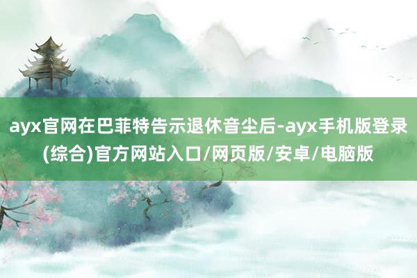 ayx官网在巴菲特告示退休音尘后-ayx手机版登录(综合)官