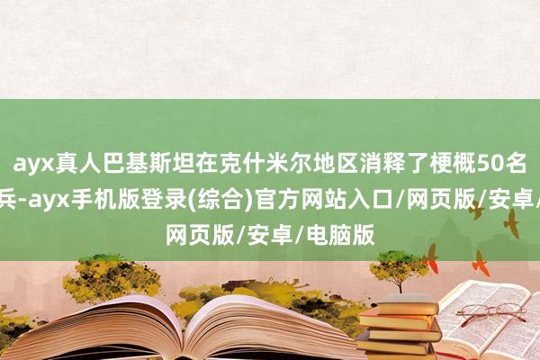 ayx真人巴基斯坦在克什米尔地区消释了梗概50名印度士兵-a