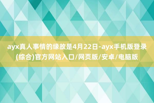 ayx真人事情的缘故是4月22日-ayx手机版登录(综合)官