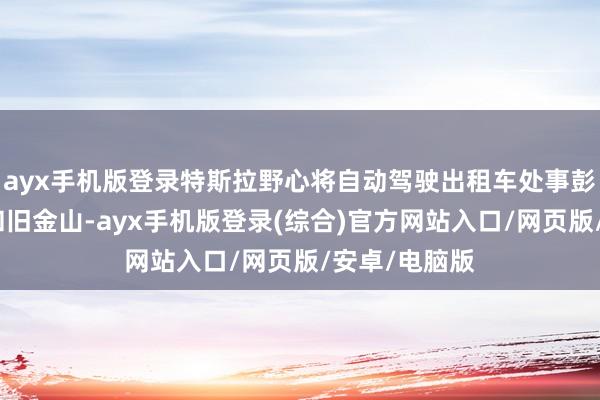 ayx手机版登录特斯拉野心将自动驾驶出租车处事彭胀至洛杉矶和