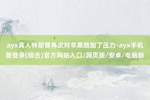 ayx真人特朗普再次对苹果施加了压力-ayx手机版登录(综合