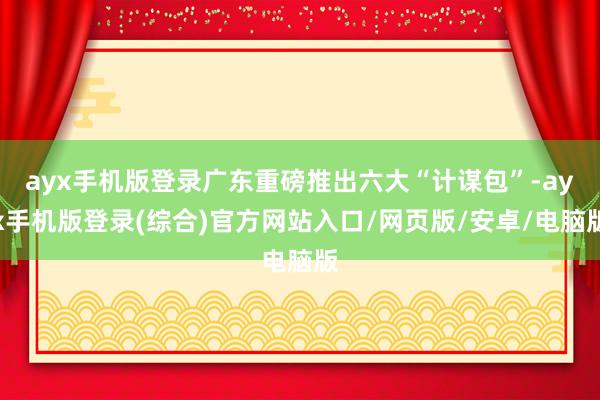ayx手机版登录广东重磅推出六大“计谋包”-ayx手机版登录