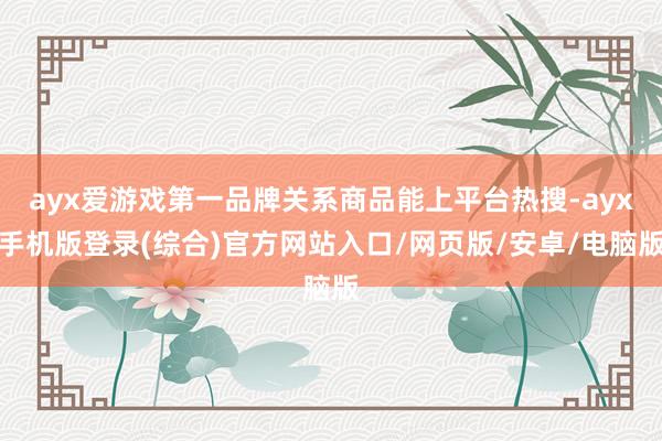 ayx爱游戏第一品牌关系商品能上平台热搜-ayx手机版登录(