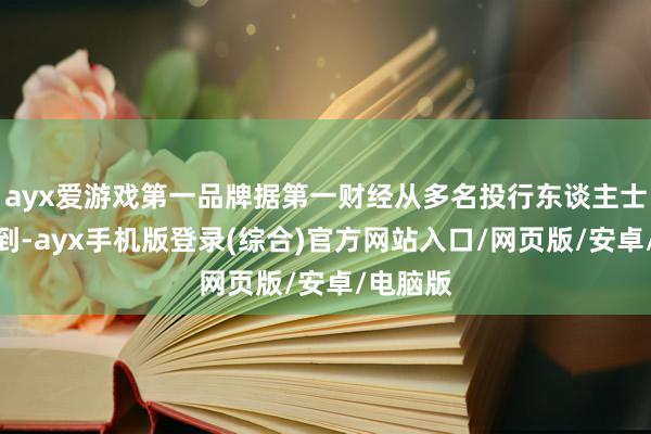 ayx爱游戏第一品牌据第一财经从多名投行东谈主士处了解到-a