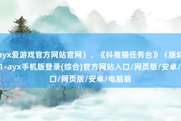 ayx爱游戏官方网站官网）、《抖推猫任务台》（版块 3.2.