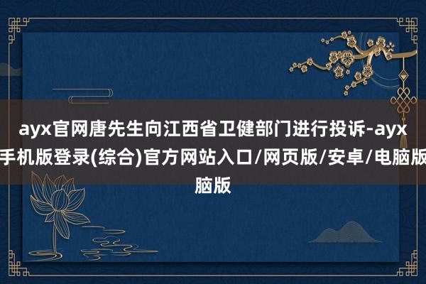 ayx官网唐先生向江西省卫健部门进行投诉-ayx手机版登录(